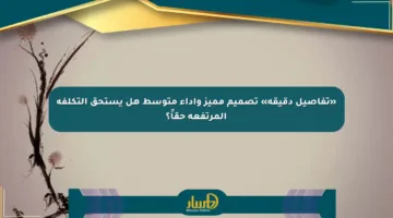«تفاصيل دقيقة» تصميم مميز وأداء متوسط هل يستحق التكلفة المرتفعة حقاً؟